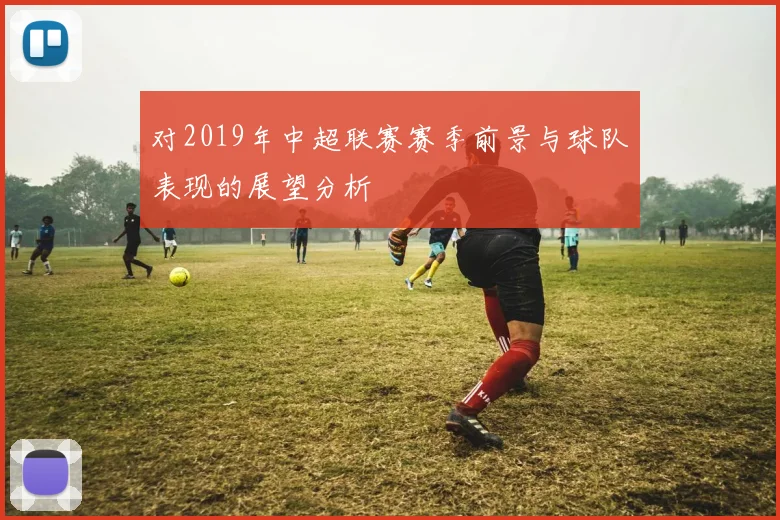 对2019年中超联赛赛季前景与球队表现的展望分析