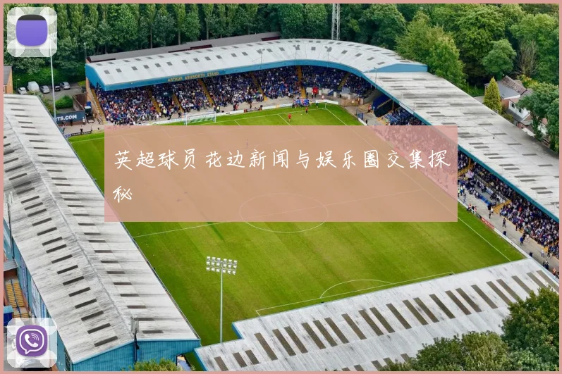 英超球员花边新闻与娱乐圈交集探秘
