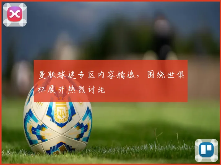 曼联球迷专区内容精选，围绕世俱杯展开热烈讨论