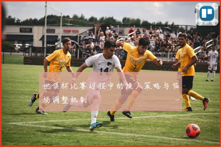 世俱杯比赛过程中的换人策略与临场调整机制