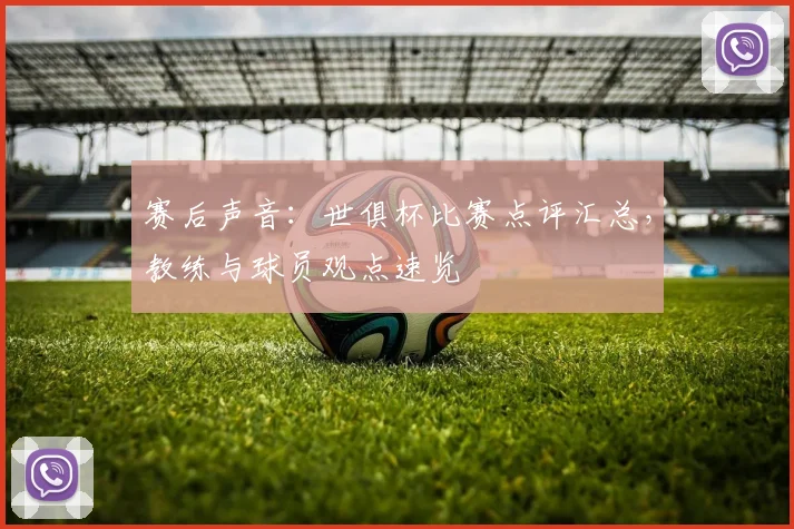 赛后声音：世俱杯比赛点评汇总，教练与球员观点速览