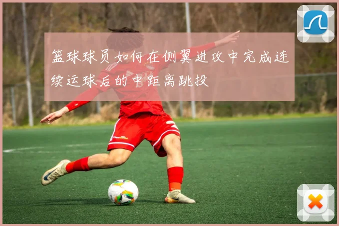 篮球球员如何在侧翼进攻中完成连续运球后的中距离跳投