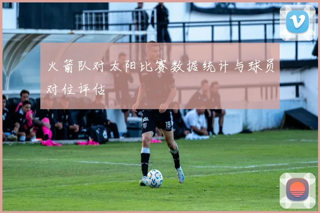 火箭队对太阳比赛数据统计与球员对位评估