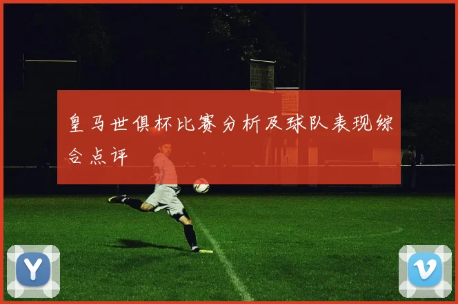 皇马世俱杯比赛分析及球队表现综合点评