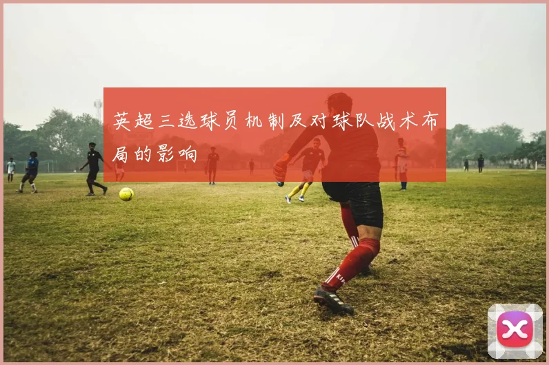 英超三选球员机制及对球队战术布局的影响