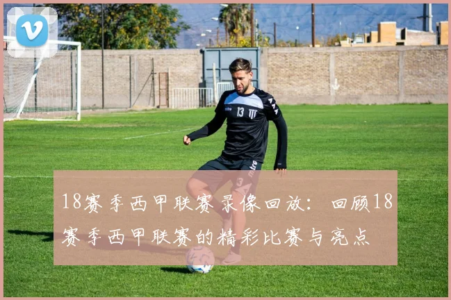 18赛季西甲联赛录像回放：回顾18赛季西甲联赛的精彩比赛与亮点