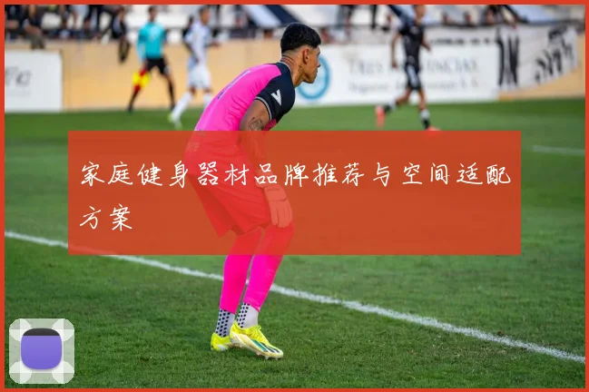 家庭健身器材品牌推荐与空间适配方案