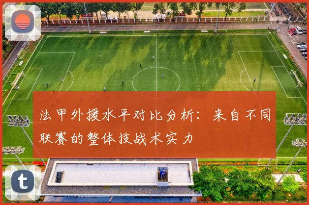 法甲外援水平对比分析：来自不同联赛的整体技战术实力