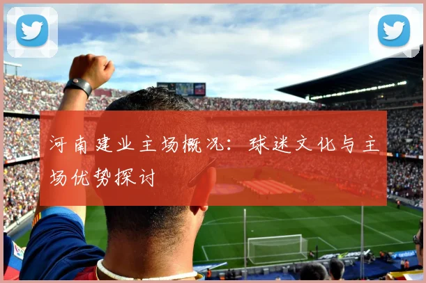河南建业主场概况：球迷文化与主场优势探讨