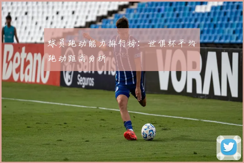 球员跑动能力排行榜：世俱杯平均跑动距离分析