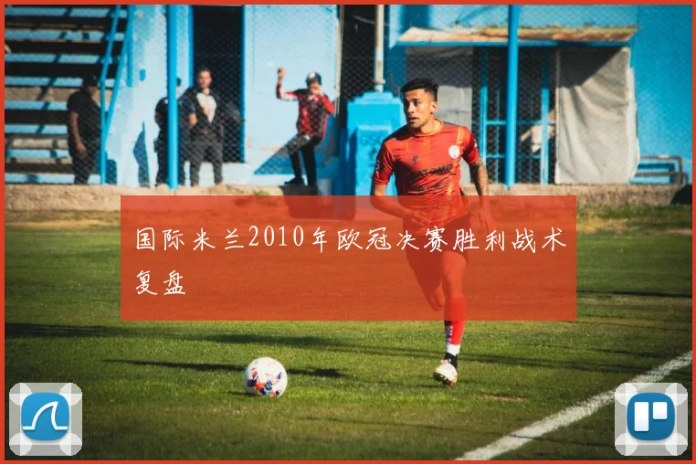 国际米兰2010年欧冠决赛胜利战术复盘